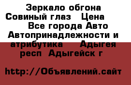 Зеркало обгона Совиный глаз › Цена ­ 2 400 - Все города Авто » Автопринадлежности и атрибутика   . Адыгея респ.,Адыгейск г.